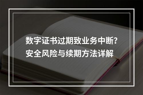 数字证书过期致业务中断？安全风险与续期方法详解