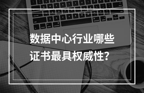 数据中心行业哪些证书最具权威性？