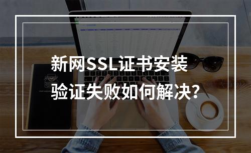 新网SSL证书安装验证失败如何解决？