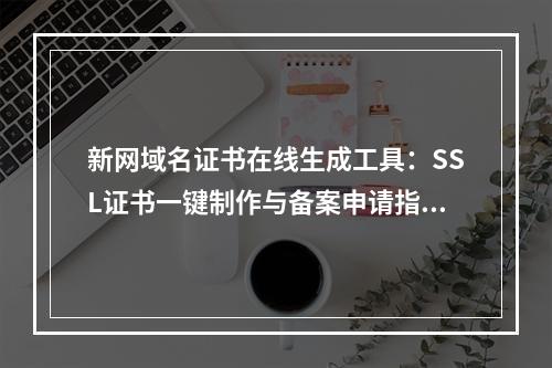 新网域名证书在线生成工具：SSL证书一键制作与备案申请指南