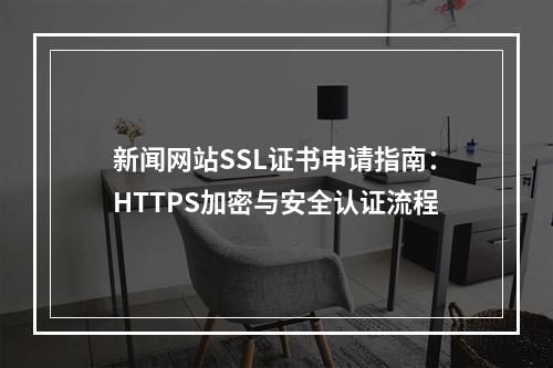 新闻网站SSL证书申请指南：HTTPS加密与安全认证流程