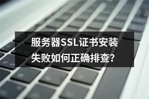 服务器SSL证书安装失败如何正确排查？