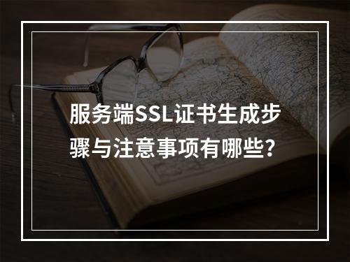 服务端SSL证书生成步骤与注意事项有哪些？