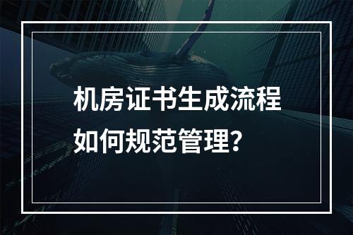 机房证书生成流程如何规范管理？