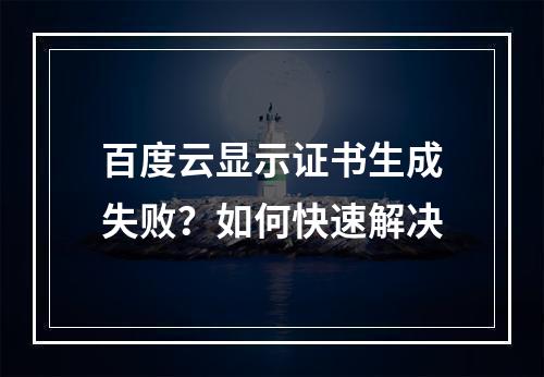 百度云显示证书生成失败？如何快速解决