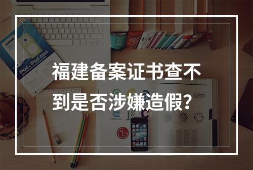 福建备案证书查不到是否涉嫌造假？