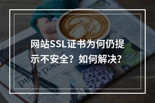 网站SSL证书为何仍提示不安全？如何解决？