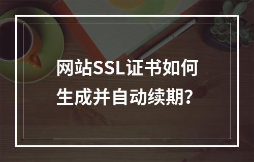 网站SSL证书如何生成并自动续期？