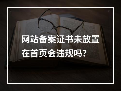 网站备案证书未放置在首页会违规吗？