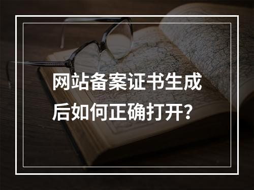网站备案证书生成后如何正确打开？