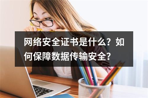 网络安全证书是什么？如何保障数据传输安全？