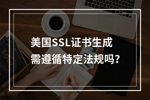 美国SSL证书生成需遵循特定法规吗？