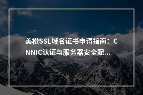 美橙SSL域名证书申请指南：CNNIC认证与服务器安全配置解析