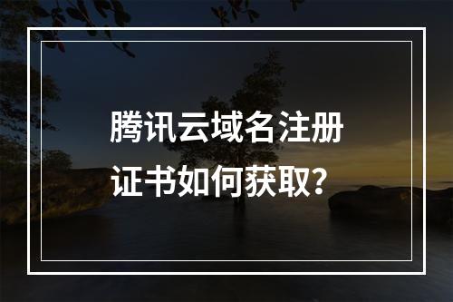 腾讯云域名注册证书如何获取？