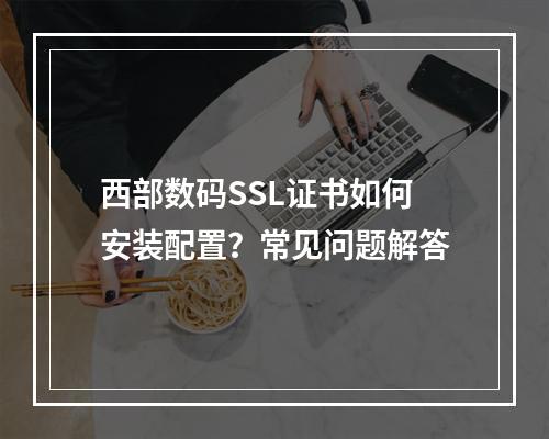 西部数码SSL证书如何安装配置？常见问题解答
