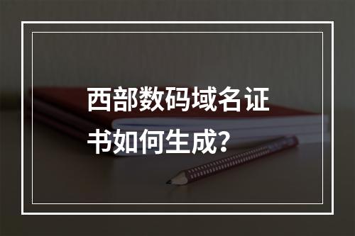 西部数码域名证书如何生成？