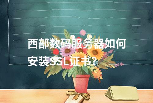 西部数码服务器如何安装SSL证书？