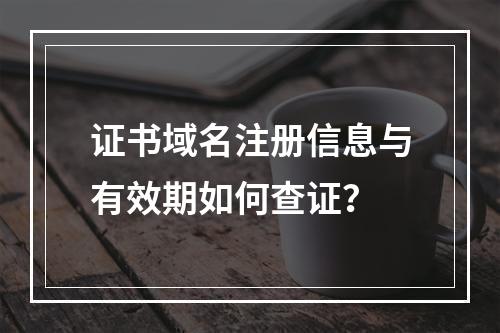 证书域名注册信息与有效期如何查证？