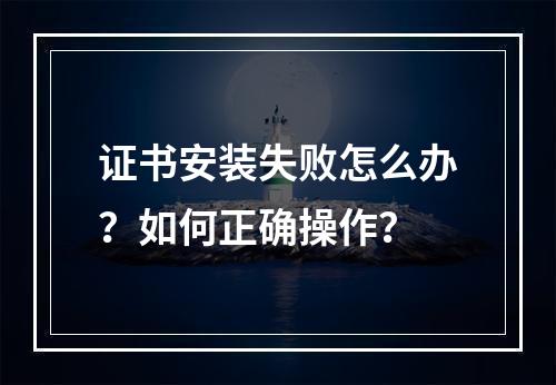 证书安装失败怎么办？如何正确操作？