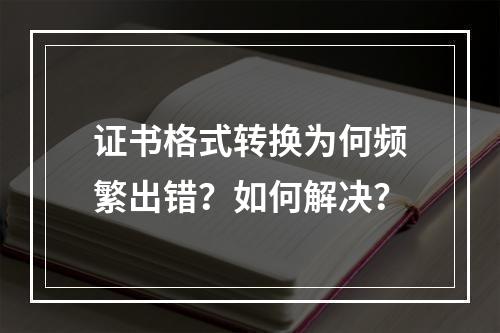 证书格式转换为何频繁出错？如何解决？