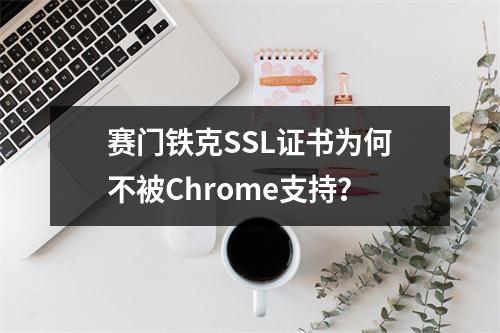 赛门铁克SSL证书为何不被Chrome支持？
