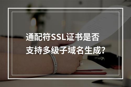 通配符SSL证书是否支持多级子域名生成？