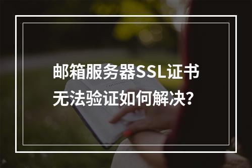 邮箱服务器SSL证书无法验证如何解决？