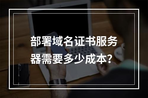 部署域名证书服务器需要多少成本？