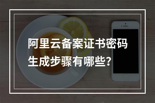 阿里云备案证书密码生成步骤有哪些？
