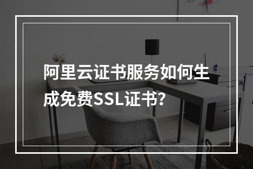 阿里云证书服务如何生成免费SSL证书？