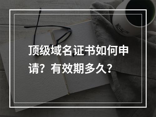 顶级域名证书如何申请？有效期多久？