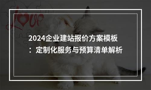 2024企业建站报价方案模板：定制化服务与预算清单解析