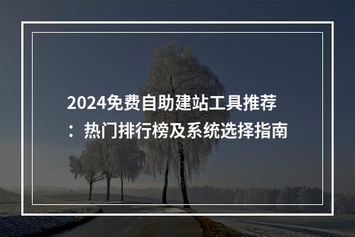 2024免费自助建站工具推荐：热门排行榜及系统选择指南