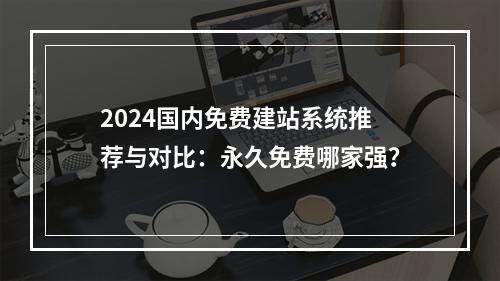 2024国内免费建站系统推荐与对比：永久免费哪家强？