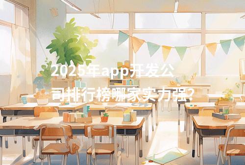 2025年app开发公司排行榜哪家实力强？