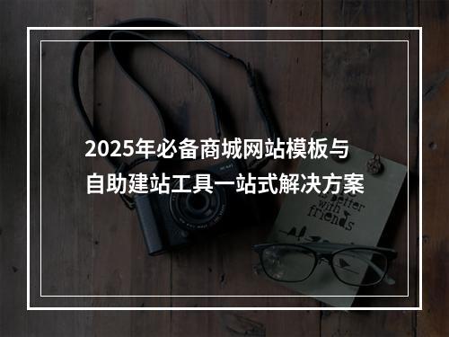 2025年必备商城网站模板与自助建站工具一站式解决方案