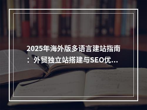 2025年海外版多语言建站指南：外贸独立站搭建与SEO优化策略