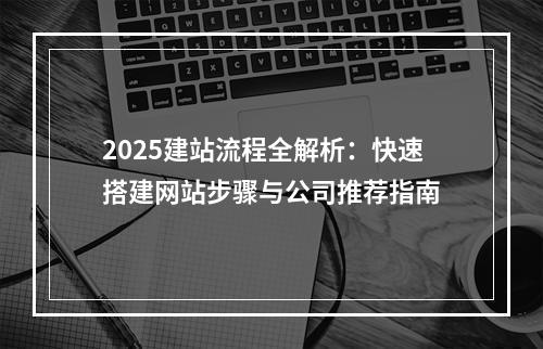 2025建站流程全解析：快速搭建网站步骤与公司推荐指南