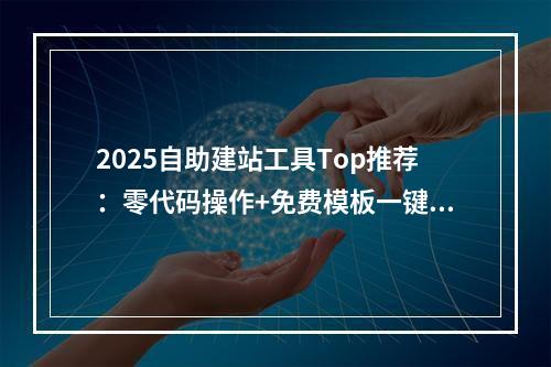 2025自助建站工具Top推荐：零代码操作+免费模板一键生成