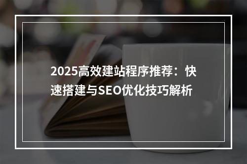 2025高效建站程序推荐：快速搭建与SEO优化技巧解析