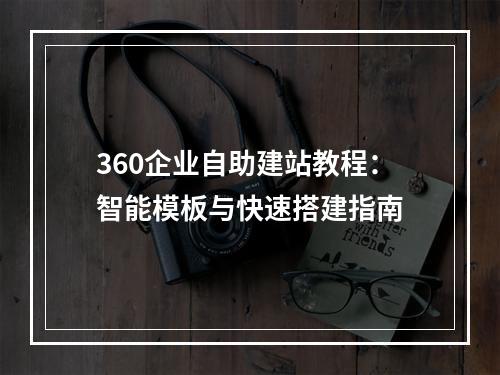 360企业自助建站教程：智能模板与快速搭建指南