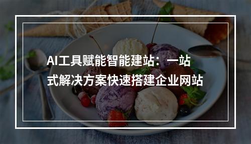 AI工具赋能智能建站：一站式解决方案快速搭建企业网站