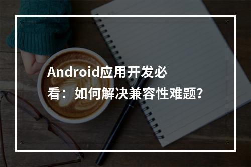 Android应用开发必看：如何解决兼容性难题？