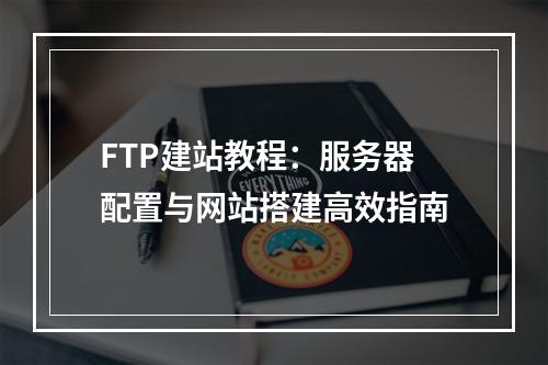 FTP建站教程：服务器配置与网站搭建高效指南