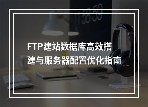FTP建站数据库高效搭建与服务器配置优化指南