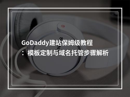 GoDaddy建站保姆级教程：模板定制与域名托管步骤解析