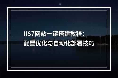 IIS7网站一键搭建教程：配置优化与自动化部署技巧