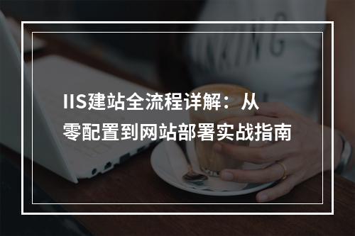 IIS建站全流程详解：从零配置到网站部署实战指南