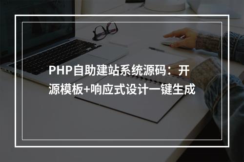 PHP自助建站系统源码：开源模板+响应式设计一键生成