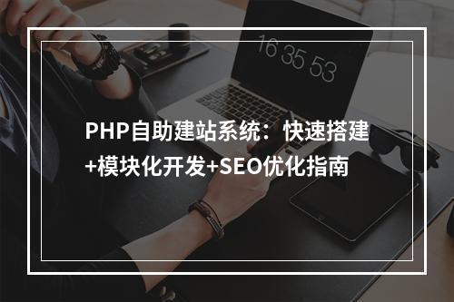 PHP自助建站系统：快速搭建+模块化开发+SEO优化指南